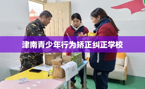 津南青少年行为矫正纠正学校