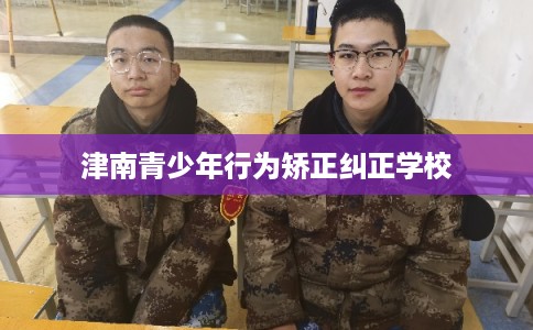 津南青少年行为矫正纠正学校
