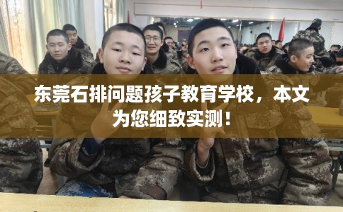 东莞石排问题孩子教育学校，本文为您细致实测！