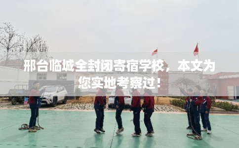 邢台临城全封闭寄宿学校，本文为您实地考察过！
