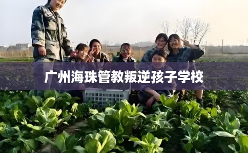 广州海珠管教叛逆孩子学校