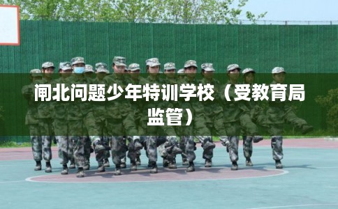 闸北问题少年特训学校（受教育局监管）