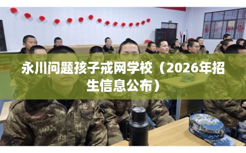 永川问题孩子戒网学校（2026年招生信息公布）