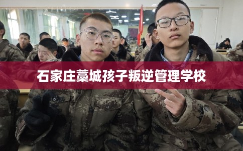 石家庄藁城孩子叛逆管理学校