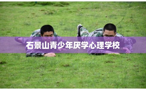 石景山青少年厌学心理学校