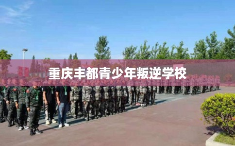 重庆丰都青少年叛逆学校