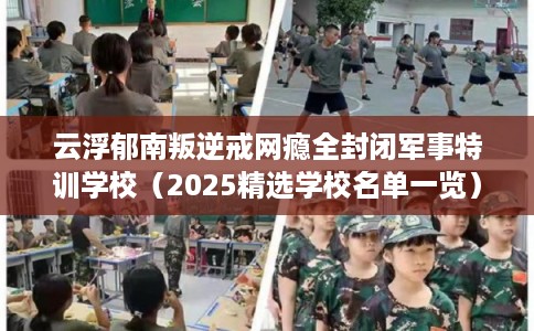云浮郁南叛逆戒网瘾全封闭军事特训学校（2025精选学校名单一览）