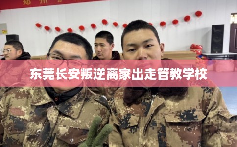 东莞长安叛逆离家出走管教学校