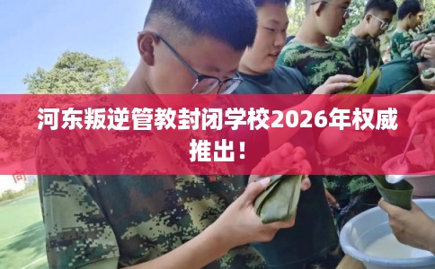 河东叛逆管教封闭学校2026年权威推出！