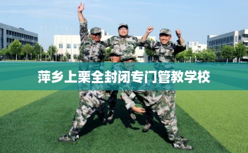 萍乡上栗全封闭专门管教学校