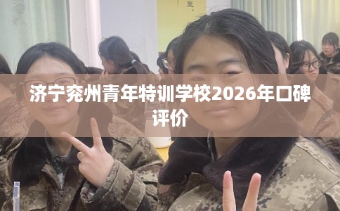 济宁兖州青年特训学校2026年口碑评价