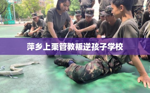 萍乡上栗管教叛逆孩子学校