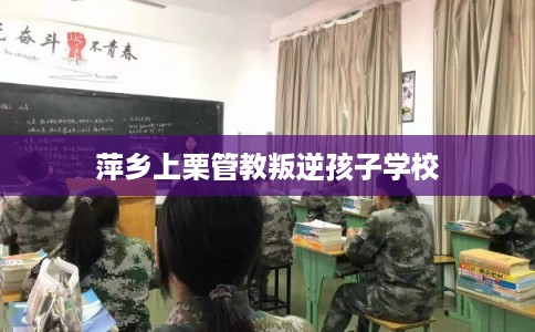 萍乡上栗管教叛逆孩子学校