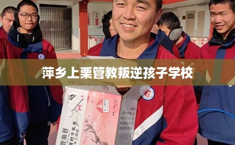 萍乡上栗管教叛逆孩子学校