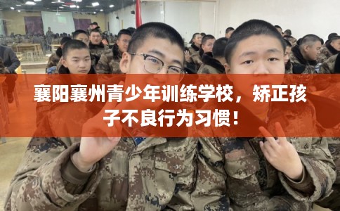 襄阳襄州青少年训练学校，矫正孩子不良行为习惯！