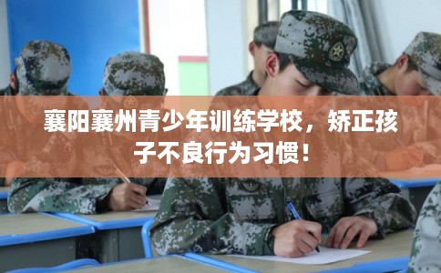 襄阳襄州青少年训练学校，矫正孩子不良行为习惯！