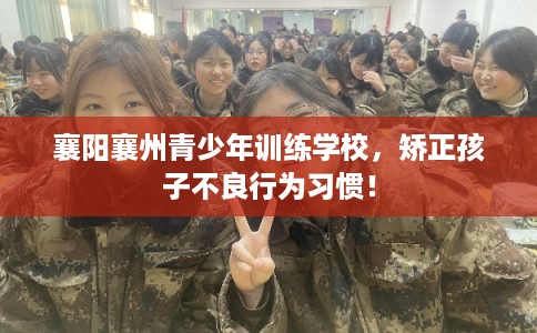 襄阳襄州青少年训练学校，矫正孩子不良行为习惯！