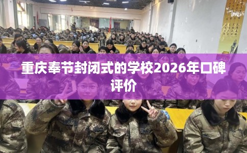 重庆奉节封闭式的学校2026年口碑评价