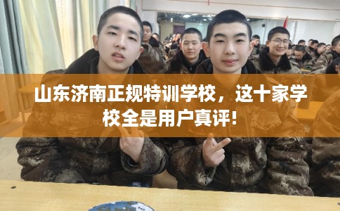 山东济南正规特训学校，这十家学校全是用户真评!
