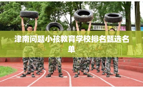 津南问题小孩教育学校排名甄选名单