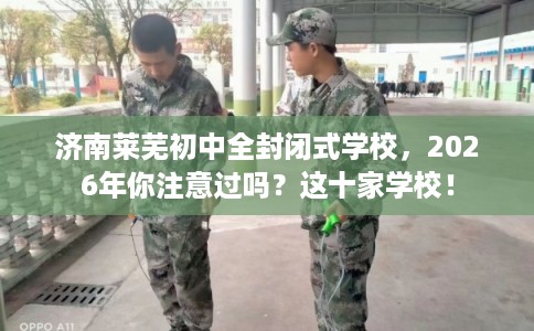 济南莱芜初中全封闭式学校，2026年你注意过吗？这十家学校！