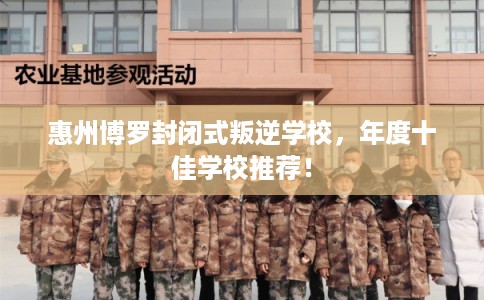 惠州博罗封闭式叛逆学校，年度十佳学校推荐！