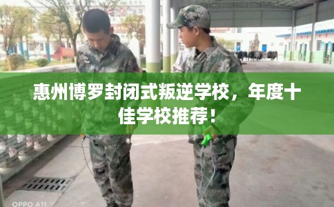 惠州博罗封闭式叛逆学校，年度十佳学校推荐！