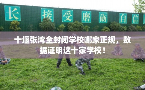 十堰张湾全封闭学校哪家正规，数据证明这十家学校！