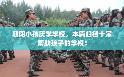 朝阳小孩厌学学校，本篇归档十家帮助孩子的学校！