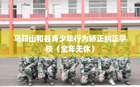 马鞍山和县青少年行为矫正纠正学校（全年无休）