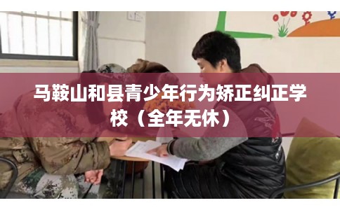 马鞍山和县青少年行为矫正纠正学校（全年无休）