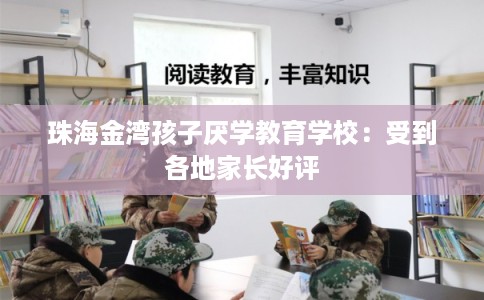 珠海金湾孩子厌学教育学校：受到各地家长好评