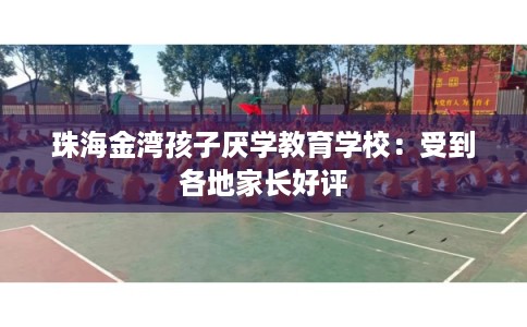 珠海金湾孩子厌学教育学校：受到各地家长好评