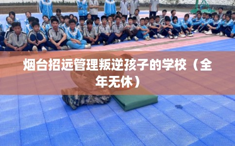 烟台招远管理叛逆孩子的学校（全年无休）