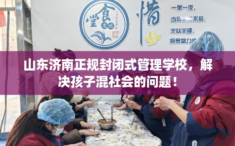 山东济南正规封闭式管理学校，解决孩子混社会的问题！