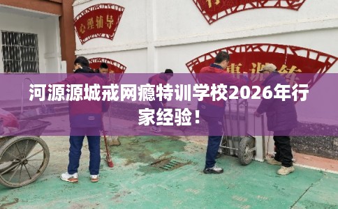 河源源城戒网瘾特训学校2026年行家经验！