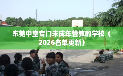东莞中堂专门未成年管教的学校（2026名单更新）