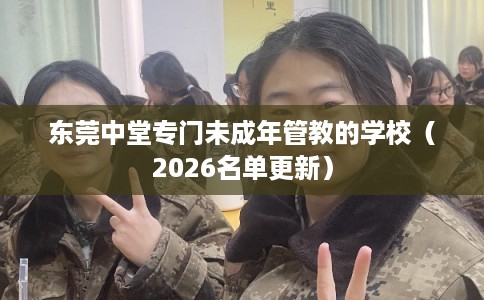 东莞中堂专门未成年管教的学校（2026名单更新）