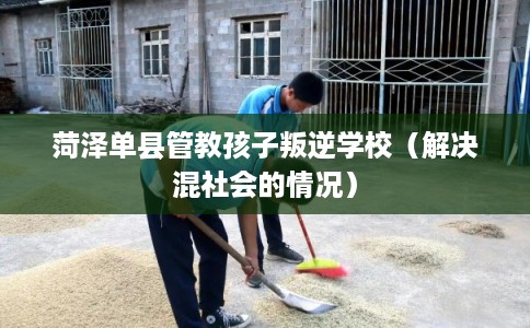 菏泽单县管教孩子叛逆学校（解决混社会的情况）