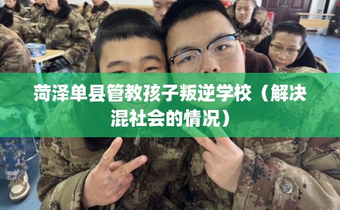 菏泽单县管教孩子叛逆学校（解决混社会的情况）
