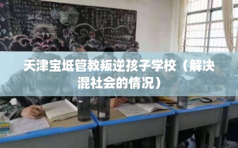 天津宝坻管教叛逆孩子学校（解决混社会的情况）