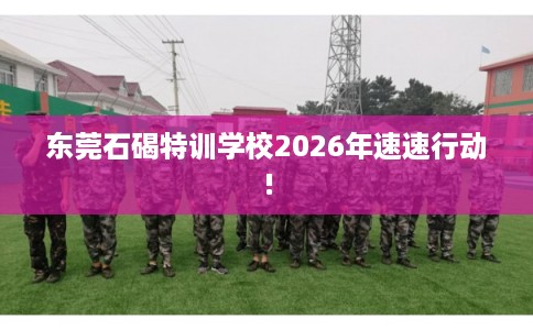 东莞石碣特训学校2026年速速行动!