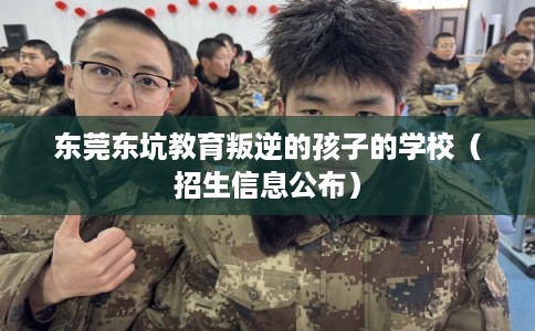 东莞东坑教育叛逆的孩子的学校（招生信息公布）