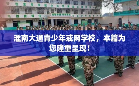 淮南大通青少年戒网学校，本篇为您隆重呈现！