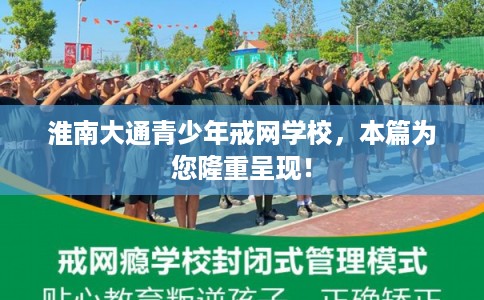 淮南大通青少年戒网学校，本篇为您隆重呈现！