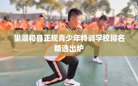 巢湖和县正规青少年特训学校排名精选出炉
