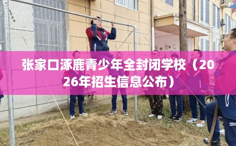 张家口涿鹿青少年全封闭学校（2026年招生信息公布）