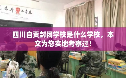 四川自贡封闭学校是什么学校，本文为您实地考察过！