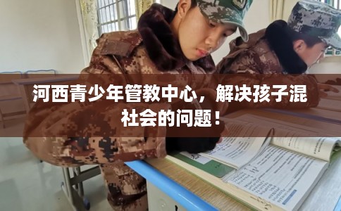 河西青少年管教中心，解决孩子混社会的问题！