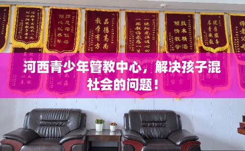 河西青少年管教中心，解决孩子混社会的问题！